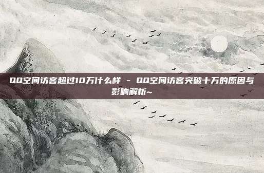 QQ空间访客超过10万什么样 - QQ空间访客突破十万的原因与影响解析~  第1张