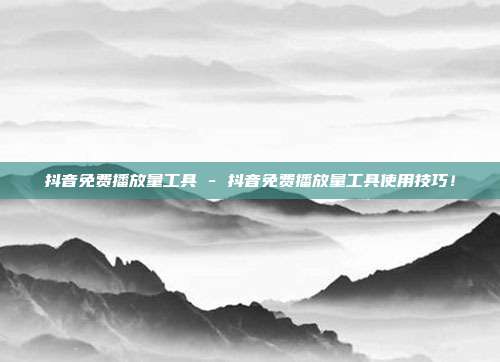 抖音免费播放量工具 - 抖音免费播放量工具使用技巧！  第1张
