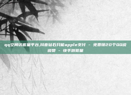 qq空间访客量平台,抖音钻石只能apple支付 - 免费领20个QQ说说赞 快手浏览量  第1张