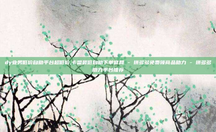 dy业务低价自助平台超低价,卡盟最低自助下单官网 - 拼多多免费领商品助力 拼多多助力平台推荐  第1张