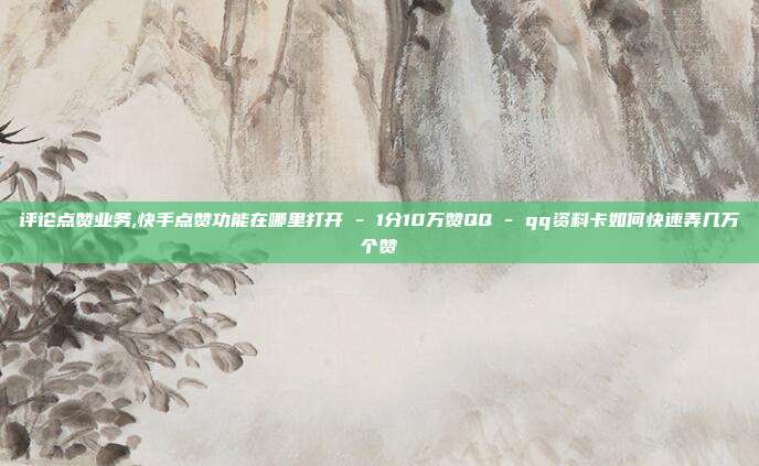 评论点赞业务,快手点赞功能在哪里打开 - 1分10万赞QQ qq资料卡如何快速弄几万个赞  第1张