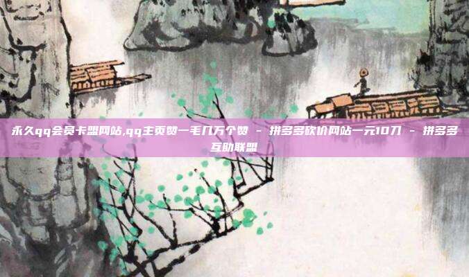 永久qq会员卡盟网站,qq主页赞一毛几万个赞 - 拼多多砍价网站一元10刀 拼多多互助联盟  第1张