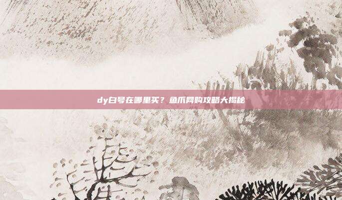 dy白号在哪里买？鱼爪网购攻略大揭秘  第1张