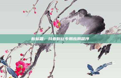 新标题：抖音粉丝专用应用程序  第1张