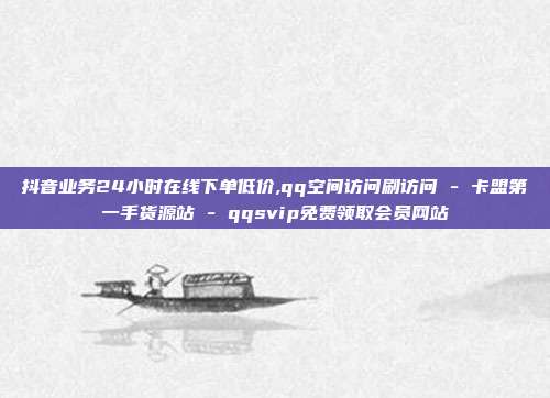 抖音业务24小时在线下单低价,qq空间访问刷访问 - 卡盟第一手货源站 qqsvip免费领取会员网站  第1张