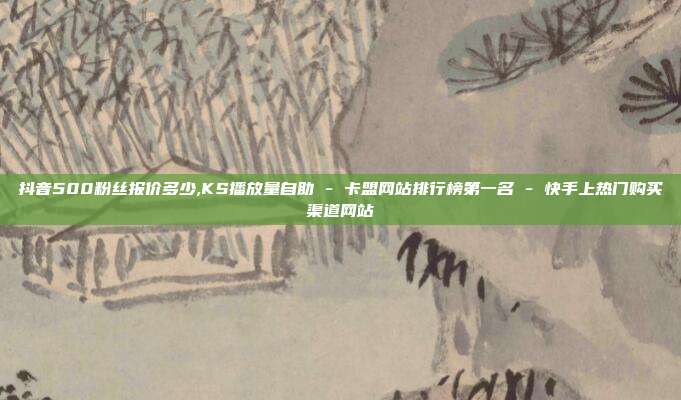 抖音500粉丝报价多少,KS播放量自助 - 卡盟网站排行榜第一名 快手上热门购买渠道网站  第1张