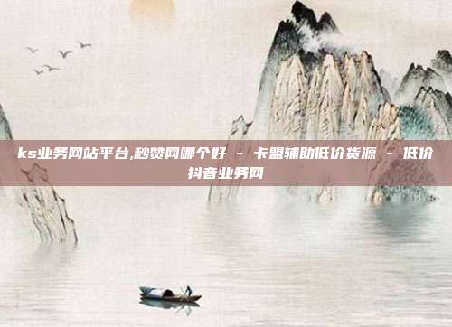 ks业务网站平台,秒赞网哪个好 - 卡盟辅助低价货源 低价抖音业务网  第1张