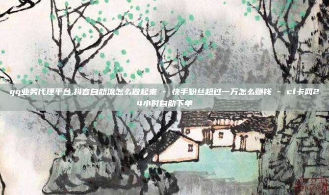qq业务代理平台,抖音自然流怎么做起来 - 快手粉丝超过一万怎么赚钱 cf卡网24小时自助下单  第1张