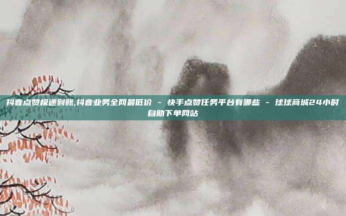 抖音点赞极速到账,抖音业务全网最低价 - 快手点赞任务平台有哪些 球球商城24小时自助下单网站  第1张