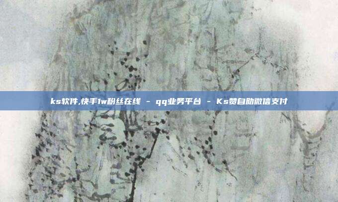 ks软件,快手1w粉丝在线 - qq业务平台 Ks赞自助微信支付  第1张
