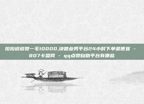 扣扣说说赞一毛10000,块兽业务平台24小时下单最便宜 - 807卡盟网 qq点赞自助平台有哪些  第1张