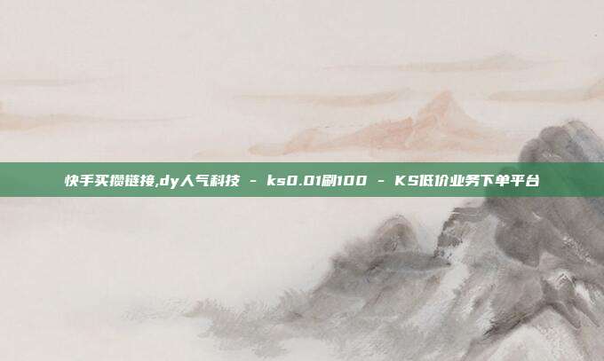快手买攒链接,dy人气科技 - ks0.01刷100 KS低价业务下单平台  第1张
