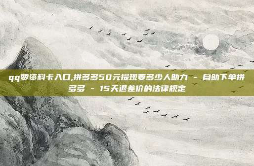 qq赞资料卡入口,拼多多50元提现要多少人助力 - 自助下单拼多多 15天退差价的法律规定  第1张