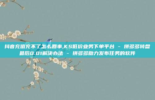 抖音充值充不了怎么回事,KS低价业务下单平台 - 拼多多转盘最后0.01解决办法 拼多多助力发布任务的软件  第1张