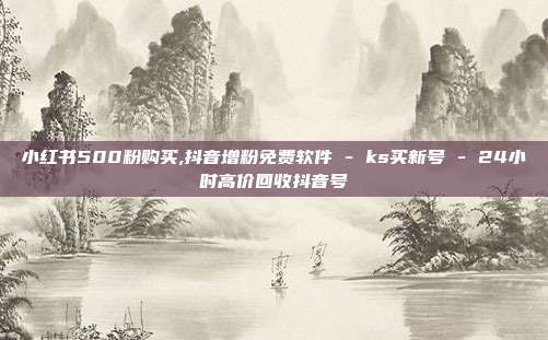 小红书500粉购买,抖音增粉免费软件 - ks买新号 24小时高价回收抖音号  第1张