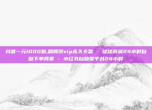 抖音一元1000粉,刷腾讯vip永久卡盟 - 球球商城24小时自助下单网页 小红书自助赞平台24小时  第1张