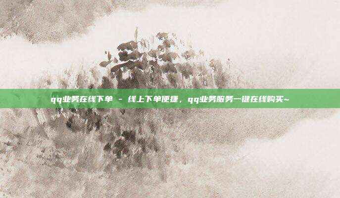 qq业务在线下单 - 线上下单便捷，qq业务服务一键在线购买~  第1张
