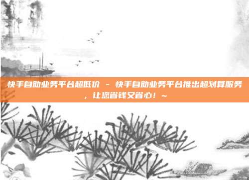 快手自助业务平台超低价 - 快手自助业务平台推出超划算服务	，让您省钱又省心！~  第1张