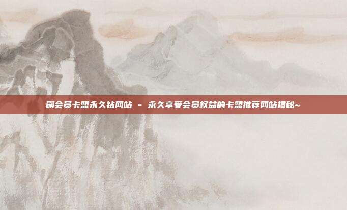 刷会员卡盟永久钻网站 - 永久享受会员权益的卡盟推荐网站揭秘~  第1张