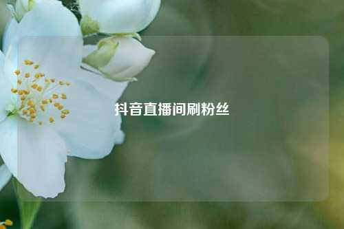 抖音直播间刷粉丝  第1张