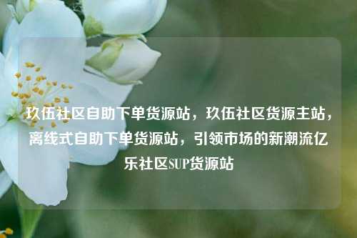 玖伍社区自助下单货源站，玖伍社区货源主站，离线式自助下单货源站	，引领市场的新潮流亿乐社区SUP货源站  第1张