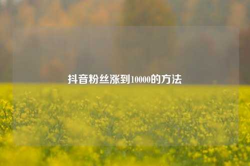 抖音粉丝涨到10000的方法  第1张