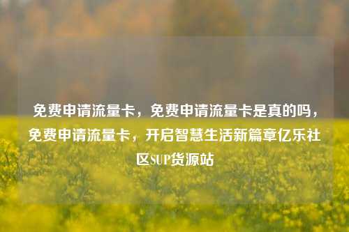 免费申请流量卡，免费申请流量卡是真的吗，免费申请流量卡	，开启智慧生活新篇章亿乐社区SUP货源站  第1张