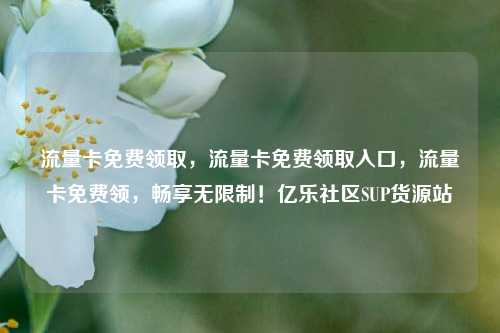 流量卡免费领取，流量卡免费领取入口	，流量卡免费领，畅享无限制！亿乐社区SUP货源站  第1张
