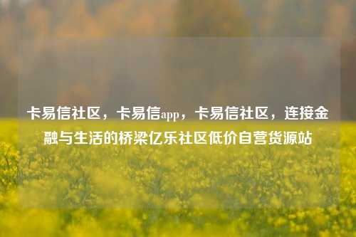卡易信社区，卡易信app	，卡易信社区，连接金融与生活的桥梁亿乐社区低价自营货源站  第1张