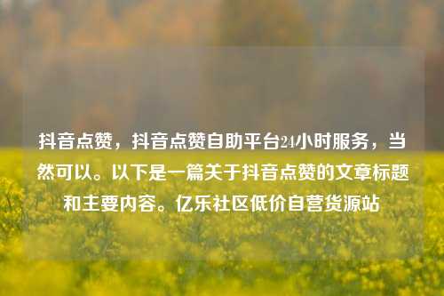 抖音点赞，抖音点赞自助平台24小时服务，当然可以	。以下是一篇关于抖音点赞的文章标题和主要内容。亿乐社区低价自营货源站  第1张