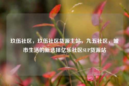 玖伍社区	，玖伍社区货源主站，九五社区，城市生活的新选择亿乐社区SUP货源站  第1张